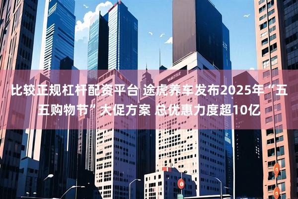 比較正規(guī)杠桿配資平臺(tái) 途虎養(yǎng)車(chē)發(fā)布2025年“五五購(gòu)物節(jié)”大促方案 總優(yōu)惠力度超10億