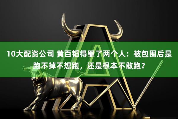 10大配資公司 黃百韜得罪了兩個(gè)人：被包圍后是跑不掉不想跑，還是根本不敢跑？