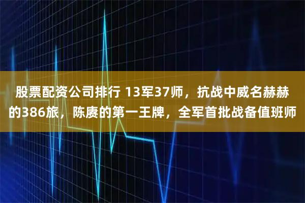 股票配資公司排行 13軍37師，抗戰(zhàn)中威名赫赫的386旅，陳賡的第一王牌，全軍首批戰(zhàn)備值班師