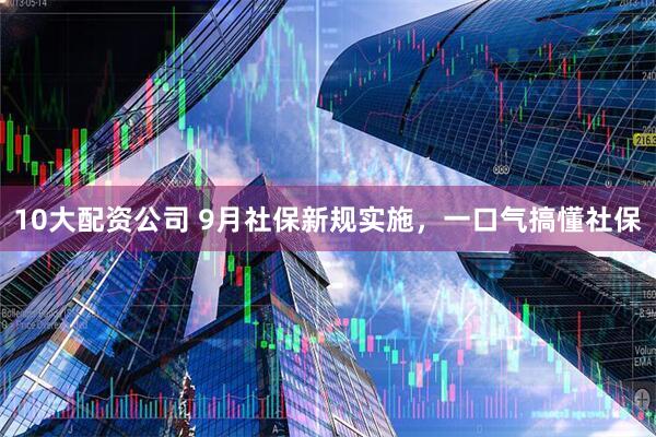 10大配資公司 9月社保新規(guī)實(shí)施，一口氣搞懂社保