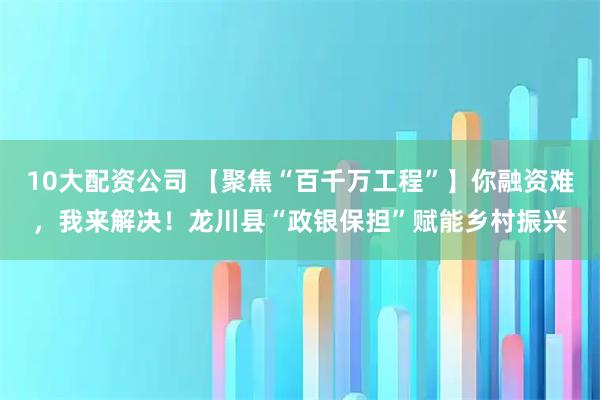 10大配資公司 【聚焦“百千萬工程”】你融資難，我來解決！龍川縣“政銀保擔(dān)”賦能鄉(xiāng)村振興