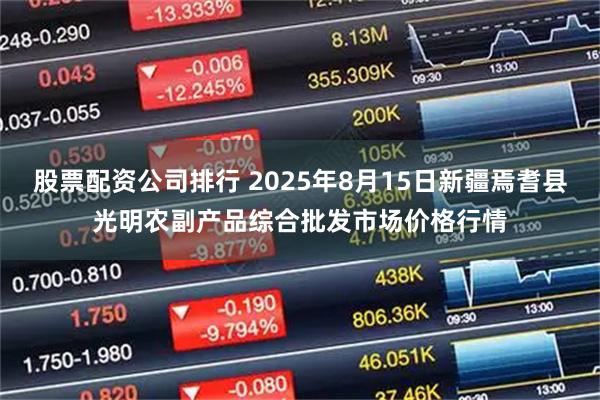 股票配資公司排行 2025年8月15日新疆焉耆縣光明農(nóng)副產(chǎn)品綜合批發(fā)市場價(jià)格行情