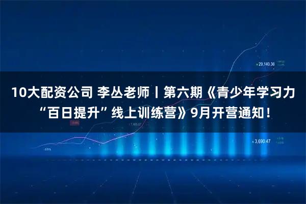10大配資公司 李叢老師丨第六期《青少年學習力“百日提升”線上訓練營》9月開營通知！