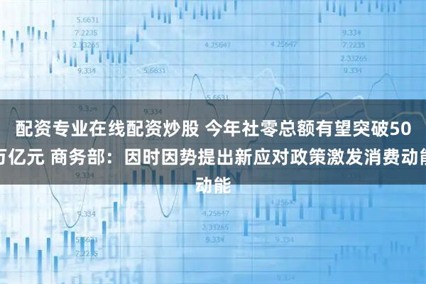 配資專業(yè)在線配資炒股 今年社零總額有望突破50萬億元 商務部：因時因勢提出新應對政策激發(fā)消費動能