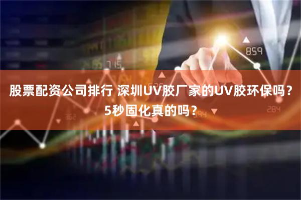 股票配資公司排行 深圳UV膠廠(chǎng)家的UV膠環(huán)保嗎？5秒固化真的嗎？